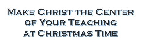 Make Christ the Center of Your Teaching at Christmas Time